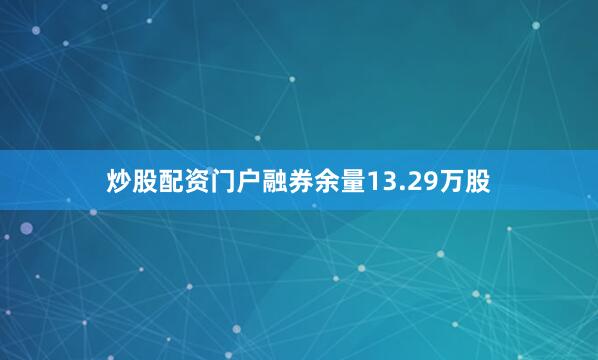 炒股配资门户融券余量13.29万股