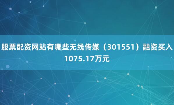 股票配资网站有哪些无线传媒（301551）融资买入1075.17万元