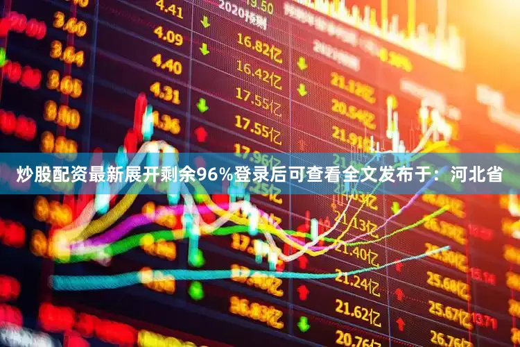炒股配资最新展开剩余96%登录后可查看全文发布于：河北省