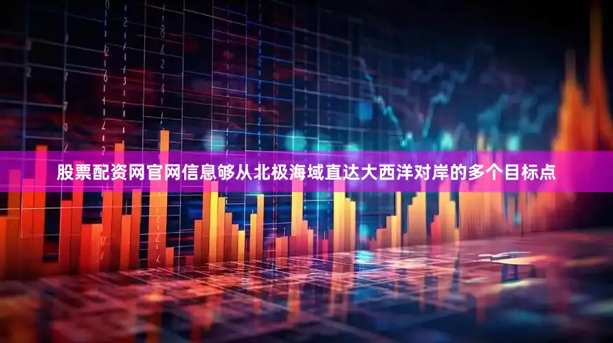 股票配资网官网信息够从北极海域直达大西洋对岸的多个目标点
