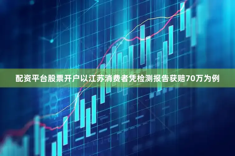 配资平台股票开户以江苏消费者凭检测报告获赔70万为例