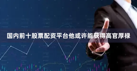 国内前十股票配资平台他或许能获得高官厚禄
