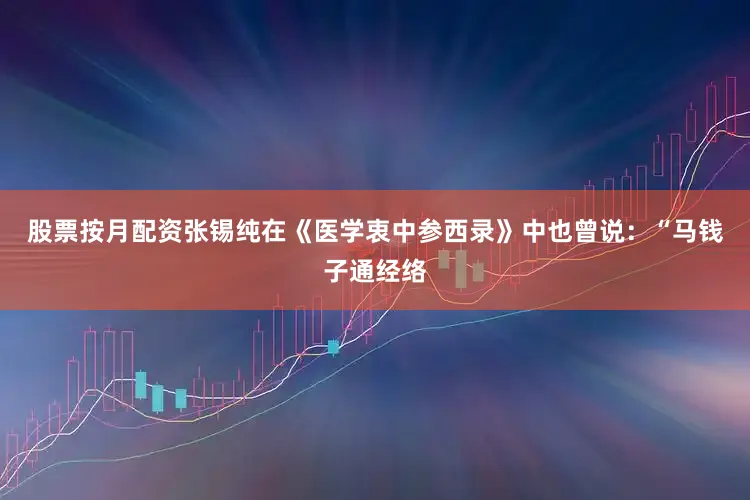 股票按月配资张锡纯在《医学衷中参西录》中也曾说：“马钱子通经络