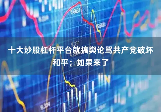 十大炒股杠杆平台就搞舆论骂共产党破坏和平；如果来了